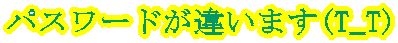 パスワードが違います(T_T) 